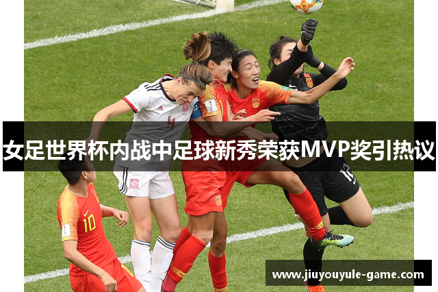 女足世界杯内战中足球新秀荣获MVP奖引热议
