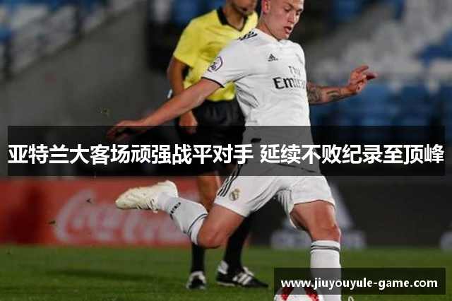 亚特兰大客场顽强战平对手 延续不败纪录至顶峰