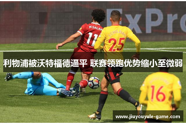 利物浦被沃特福德逼平 联赛领跑优势缩小至微弱
