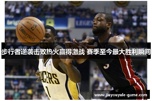 步行者逆袭击败热火赢得激战 赛季至今最大胜利瞬间