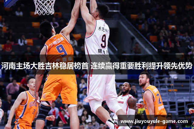 河南主场大胜吉林稳居榜首 连续赢得重要胜利提升领先优势