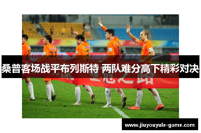 桑普客场战平布列斯特 两队难分高下精彩对决