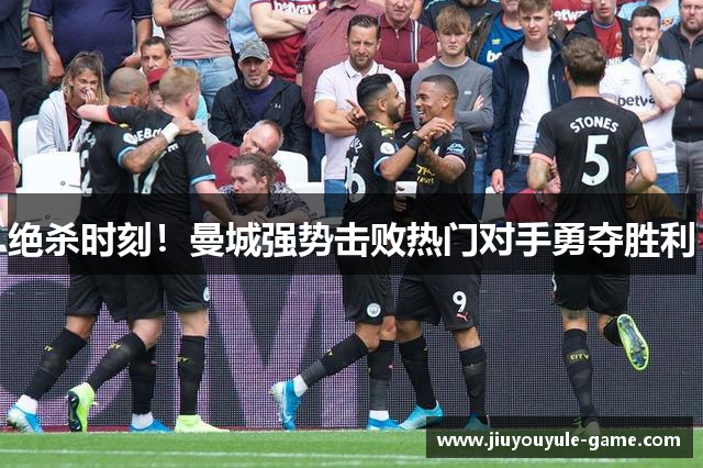 绝杀时刻！曼城强势击败热门对手勇夺胜利