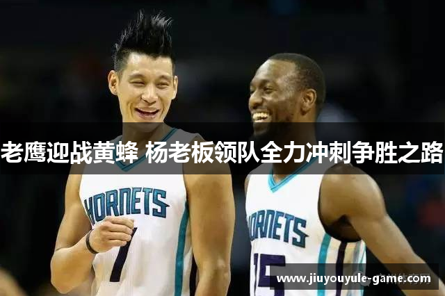 老鹰迎战黄蜂 杨老板领队全力冲刺争胜之路