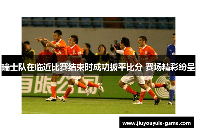 瑞士队在临近比赛结束时成功扳平比分 赛场精彩纷呈