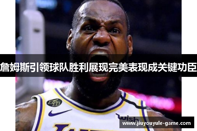 詹姆斯引领球队胜利展现完美表现成关键功臣