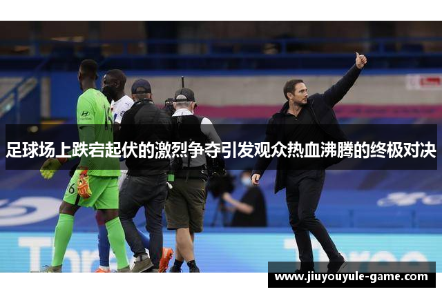 足球场上跌宕起伏的激烈争夺引发观众热血沸腾的终极对决