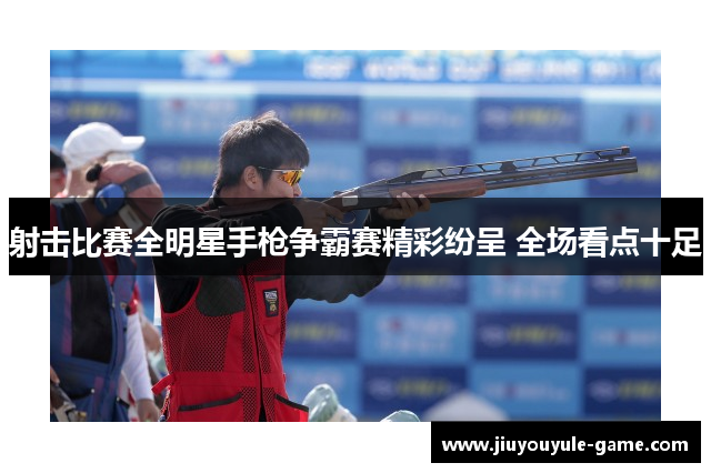 射击比赛全明星手枪争霸赛精彩纷呈 全场看点十足