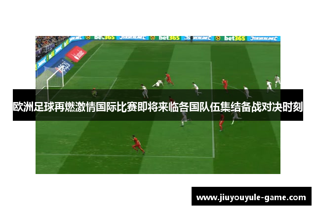欧洲足球再燃激情国际比赛即将来临各国队伍集结备战对决时刻