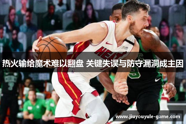热火输给魔术难以翻盘 关键失误与防守漏洞成主因