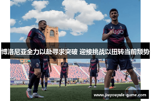 博洛尼亚全力以赴寻求突破 迎接挑战以扭转当前颓势