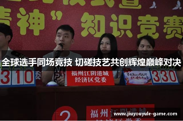 全球选手同场竞技 切磋技艺共创辉煌巅峰对决