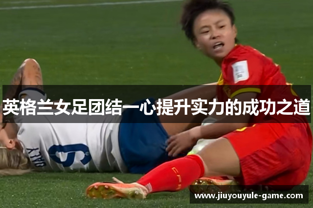 英格兰女足团结一心提升实力的成功之道
