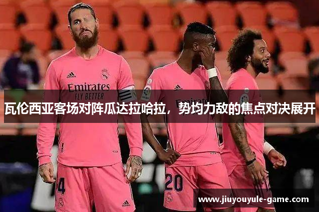 瓦伦西亚客场对阵瓜达拉哈拉，势均力敌的焦点对决展开