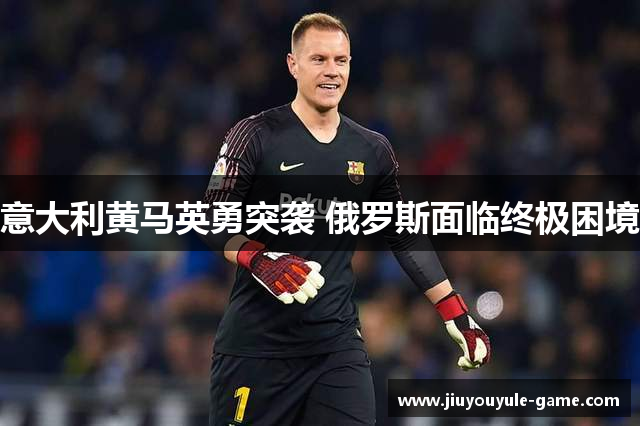 意大利黄马英勇突袭 俄罗斯面临终极困境