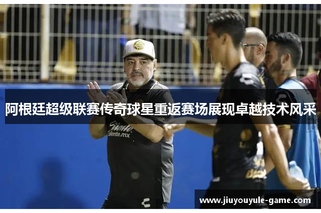 阿根廷超级联赛传奇球星重返赛场展现卓越技术风采