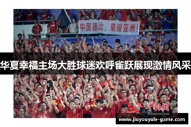 华夏幸福主场大胜球迷欢呼雀跃展现激情风采