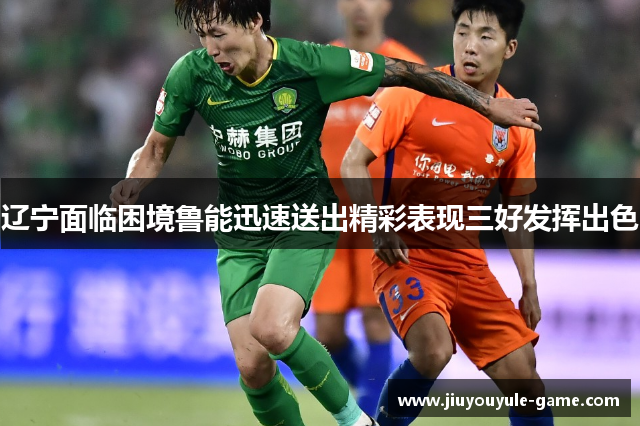 辽宁面临困境鲁能迅速送出精彩表现三好发挥出色