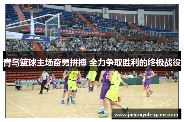 青岛篮球主场奋勇拼搏 全力争取胜利的终极战役