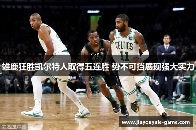 雄鹿狂胜凯尔特人取得五连胜 势不可挡展现强大实力