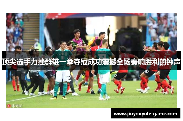 顶尖选手力挫群雄一举夺冠成功震撼全场奏响胜利的钟声