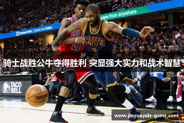 骑士战胜公牛夺得胜利 突显强大实力和战术智慧