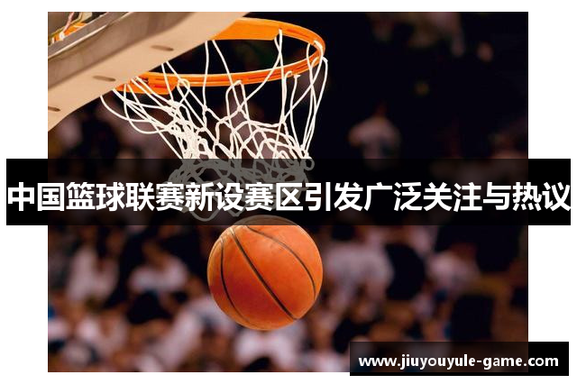 中国篮球联赛新设赛区引发广泛关注与热议