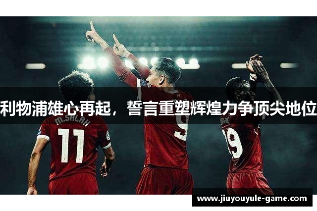 利物浦雄心再起，誓言重塑辉煌力争顶尖地位