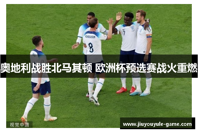奥地利战胜北马其顿 欧洲杯预选赛战火重燃