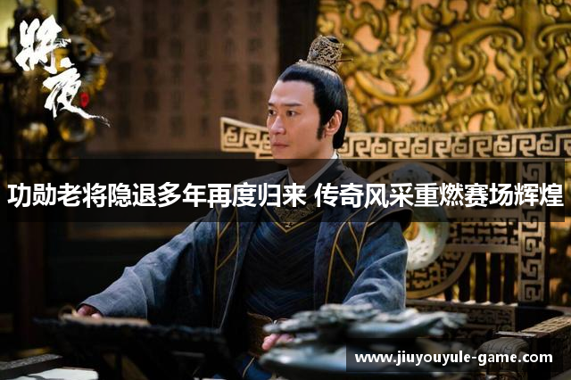 功勋老将隐退多年再度归来 传奇风采重燃赛场辉煌