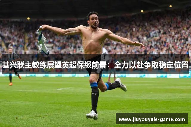 基兴联主教练展望英超保级前景：全力以赴争取稳定位置