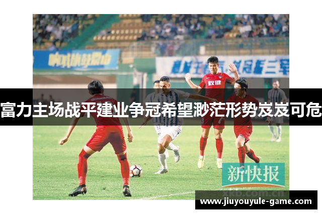 富力主场战平建业争冠希望渺茫形势岌岌可危