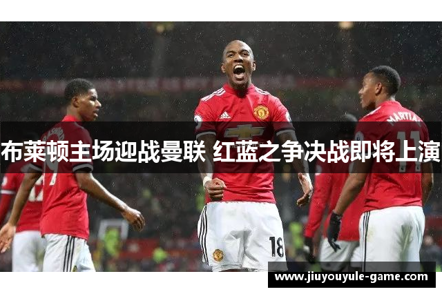 布莱顿主场迎战曼联 红蓝之争决战即将上演