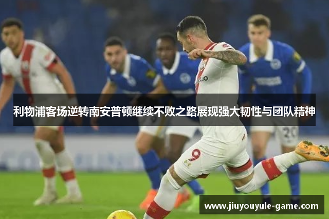 利物浦客场逆转南安普顿继续不败之路展现强大韧性与团队精神