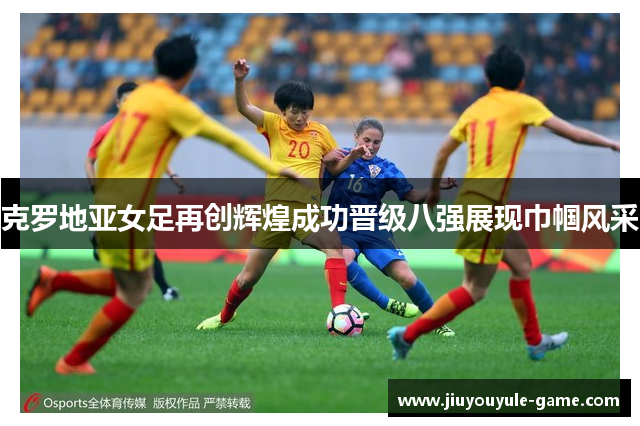 克罗地亚女足再创辉煌成功晋级八强展现巾帼风采