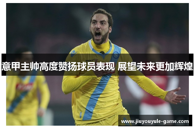 意甲主帅高度赞扬球员表现 展望未来更加辉煌