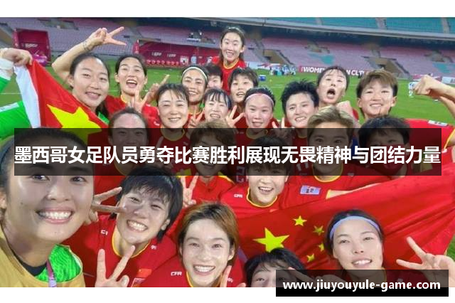 墨西哥女足队员勇夺比赛胜利展现无畏精神与团结力量