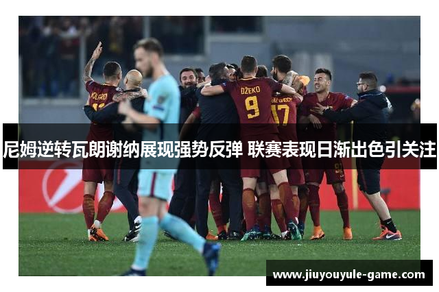 尼姆逆转瓦朗谢纳展现强势反弹 联赛表现日渐出色引关注