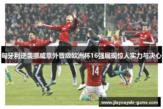 匈牙利逆袭挪威意外晋级欧洲杯16强展现惊人实力与决心