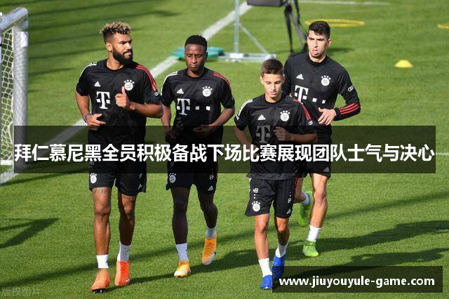 拜仁慕尼黑全员积极备战下场比赛展现团队士气与决心