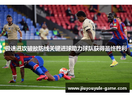 极速进攻破敌防线关键进球助力球队获得最终胜利