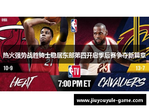 热火强势战胜骑士稳居东部第四开启季后赛争夺新篇章