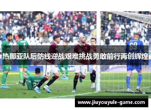 热那亚队后防线迎战艰难挑战勇敢前行再创辉煌