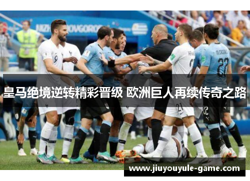 皇马绝境逆转精彩晋级 欧洲巨人再续传奇之路