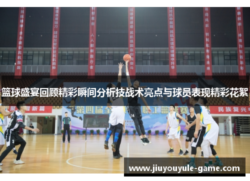 篮球盛宴回顾精彩瞬间分析技战术亮点与球员表现精彩花絮