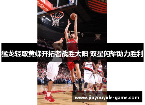 猛龙轻取黄蜂开拓者战胜太阳 双星闪耀助力胜利