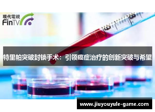 特里帕突破封锁手术：引领癌症治疗的创新突破与希望