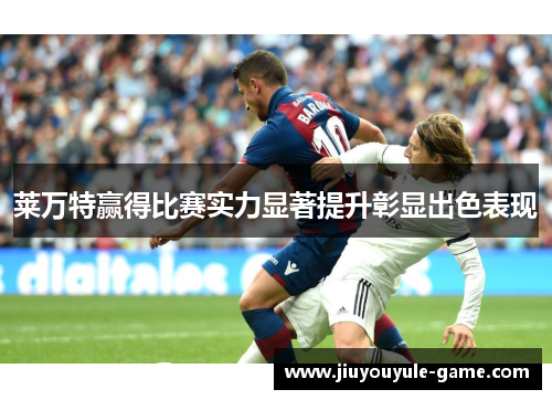 莱万特赢得比赛实力显著提升彰显出色表现