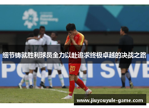 细节铸就胜利球员全力以赴追求终极卓越的决战之路