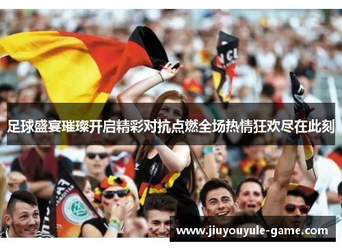 足球盛宴璀璨开启精彩对抗点燃全场热情狂欢尽在此刻